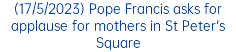 (17/5/2023) Pope Francis asks for applause for mothers in St Peter's Square
