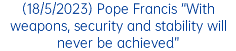 (18/5/2023) Pope Francis “With weapons, security and stability will never be achieved”