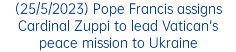(25/5/2023) Pope Francis assigns Cardinal Zuppi to lead Vatican's peace mission to Ukraine