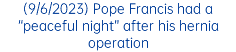 (9/6/2023) Pope Francis had a “peaceful night” after his hernia operation