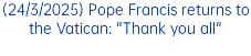 (24/3/2025) Pope Francis returns to the Vatican: "Thank you all"