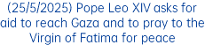 (25/5/2025) Pope Leo XIV asks for aid to reach Gaza and to pray to the Virgin of Fatima for peace