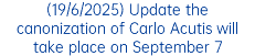 (19/6/2025) Update the canonization of Carlo Acutis will take place on September 7