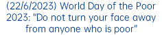 (22/6/2023) World Day of the Poor 2023: “Do not turn your face away from anyone who is poor”