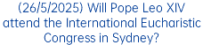 (26/5/2025) Will Pope Leo XIV attend the International Eucharistic Congress in Sydney?