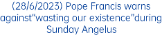 (28/6/2023) Pope Francis warns against“wasting our existence”during Sunday Angelus