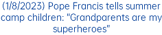 (1/8/2023) Pope Francis tells summer camp children: “Grandparents are my superheroes”