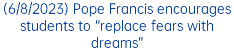 (6/8/2023) Pope Francis encourages students to “replace fears with dreams”