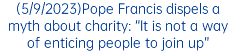 (5/9/2023)Pope Francis dispels a myth about charity: “It is not a way of enticing people to join up”