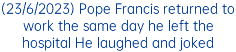 (23/6/2023) Pope Francis returned to work the same day he left the hospital He laughed and joked