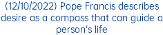(12/10/2022) Pope Francis describes desire as a compass that can guide a person's life