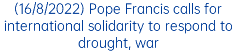 (16/8/2022) Pope Francis calls for international solidarity to respond to drought, war