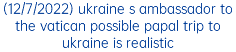 (12/7/2022) ukraine s ambassador to the vatican possible papal trip to ukraine is realistic