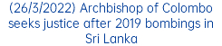 (26/3/2022) Archbishop of Colombo seeks justice after 2019 bombings in Sri Lanka
