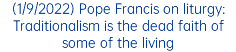 (1/9/2022) Pope Francis on liturgy: Traditionalism is the dead faith of some of the living