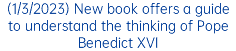 (1/3/2023) New book offers a guide to understand the thinking of Pope Benedict XVI