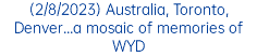 (2/8/2023) Australia, Toronto, Denver...a mosaic of memories of WYD