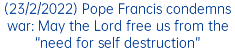 (23/2/2022) Pope Francis condemns war: May the Lord free us from the “need for self destruction” 