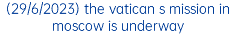 (29/6/2023) the vatican s mission in moscow is underway