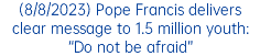 (8/8/2023) Pope Francis delivers clear message to 1.5 million youth: “Do not be afraid”