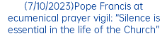 (7/10/2023)Pope Francis at ecumenical prayer vigil: “Silence is essential in the life of the Church”