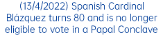 (13/4/2022) Spanish Cardinal Blázquez turns 80 and is no longer eligible to vote in a Papal Conclave 