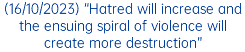 (16/10/2023) “Hatred will increase and the ensuing spiral of violence will create more destruction”