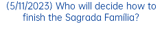 (5/11/2023) Who will decide how to finish the Sagrada Família?