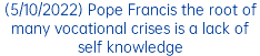(5/10/2022) Pope Francis the root of many vocational crises is a lack of self knowledge