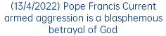 (13/4/2022) Pope Francis Current armed aggression is a blasphemous betrayal of God