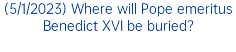 (5/1/2023) Where will Pope emeritus Benedict XVI be buried?