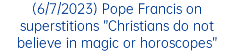(6/7/2023) Pope Francis on superstitions ”Christians do not believe in magic or horoscopes”