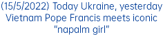 (15/5/2022) Today Ukraine, yesterday Vietnam Pope Francis meets iconic “napalm girl”