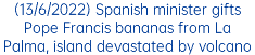 (13/6/2022) Spanish minister gifts Pope Francis bananas from La Palma, island devastated by volcano