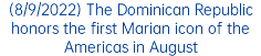 (8/9/2022) The Dominican Republic honors the first Marian icon of the Americas in August