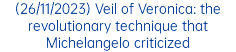 (26/11/2023) Veil of Veronica: the revolutionary technique that Michelangelo criticized