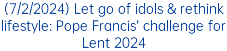 (7/2/2024) Let go of idols & rethink lifestyle: Pope Francis’ challenge for Lent 2024