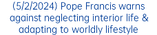 (5/2/2024) Pope Francis warns against neglecting interior life & adapting to worldly lifestyle