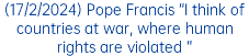 (17/2/2024) Pope Francis “I think of countries at war, where human rights are violated ”