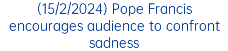 (15/2/2024) Pope Francis encourages audience to confront sadness