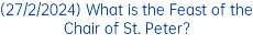 (27/2/2024) What is the Feast of the Chair of St. Peter?