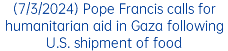 (7/3/2024) Pope Francis calls for humanitarian aid in Gaza following U.S. shipment of food