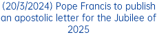 (20/3/2024) Pope Francis to publish an apostolic letter for the Jubilee of 2025