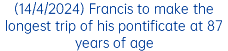 (14/4/2024) Francis to make the longest trip of his pontificate at 87 years of age
