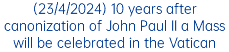 (23/4/2024) 10 years after canonization of John Paul II a Mass will be celebrated in the Vatican
