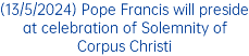 (13/5/2024) Pope Francis will preside at celebration of Solemnity of Corpus Christi