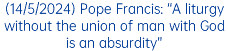 (14/5/2024) Pope Francis: “A liturgy without the union of man with God is an absurdity”