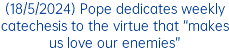 (18/5/2024) Pope dedicates weekly catechesis to the virtue that “makes us love our enemies”