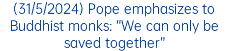 (31/5/2024) Pope emphasizes to Buddhist monks: “We can only be saved together”