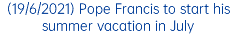 (19/6/2021) Pope Francis to start his summer vacation in July